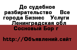 До судебное разбирательство. - Все города Бизнес » Услуги   . Ленинградская обл.,Сосновый Бор г.